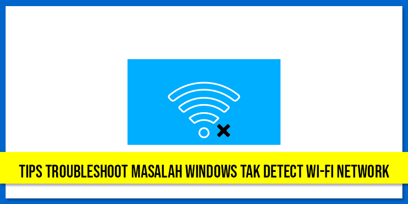 Tips Troubleshoot Masalah Windows Tak Detect Wi-Fi Network (Windows 10)